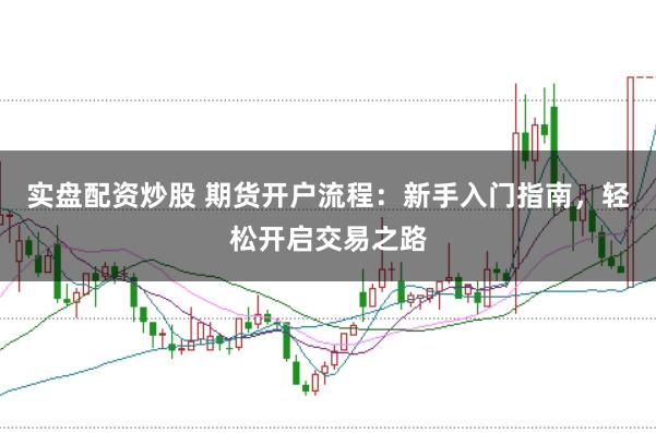 实盘配资炒股 期货开户流程：新手入门指南，轻松开启交易之路