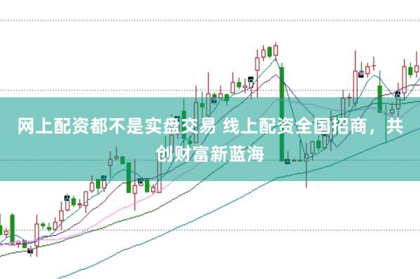 网上配资都不是实盘交易 线上配资全国招商，共创财富新蓝海