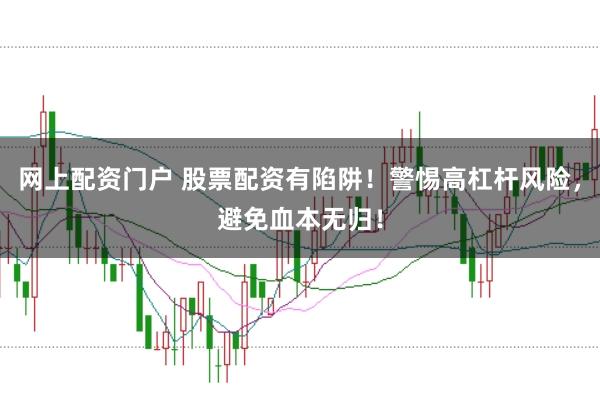 网上配资门户 股票配资有陷阱！警惕高杠杆风险，避免血本无归！