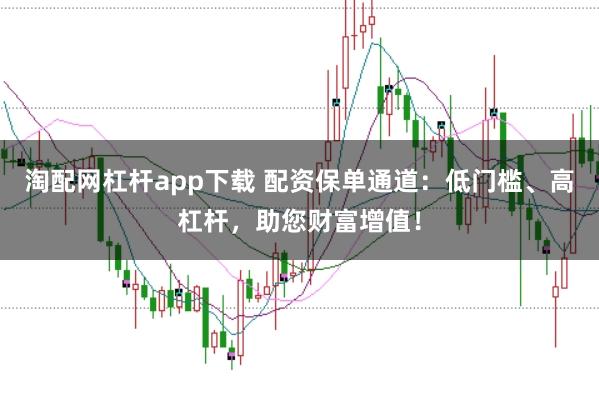 淘配网杠杆app下载 配资保单通道：低门槛、高杠杆，助您财富增值！