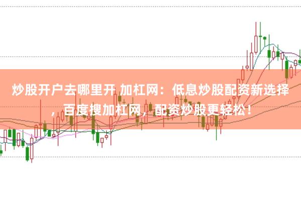 炒股开户去哪里开 加杠网：低息炒股配资新选择，百度搜加杠网，配资炒股更轻松！