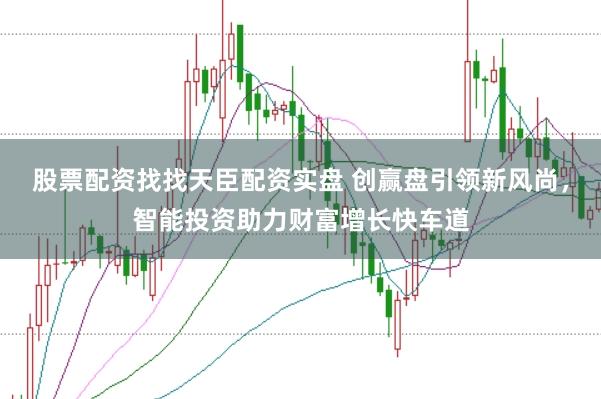 股票配资找找天臣配资实盘 创赢盘引领新风尚，智能投资助力财富增长快车道