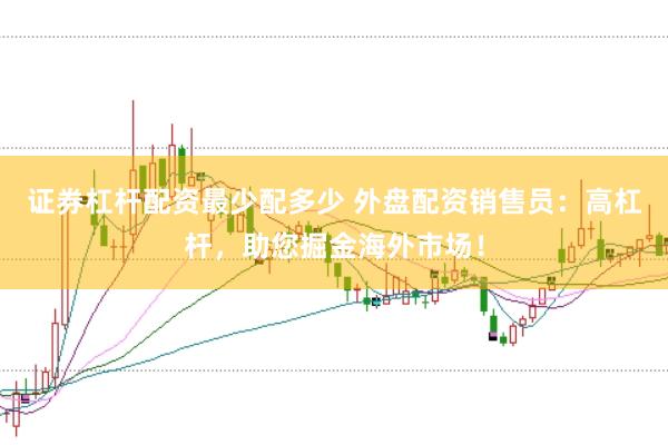 证券杠杆配资最少配多少 外盘配资销售员：高杠杆，助您掘金海外市场！