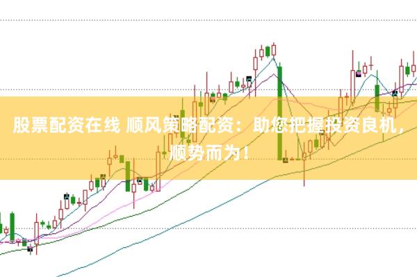 股票配资在线 顺风策略配资：助您把握投资良机，顺势而为！