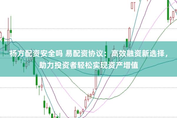 杨方配资安全吗 易配资协议：高效融资新选择，助力投资者轻松实现资产增值