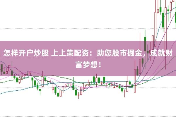 怎样开户炒股 上上策配资：助您股市掘金，成就财富梦想！