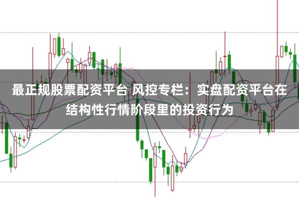 最正规股票配资平台 风控专栏：实盘配资平台在结构性行情阶段里的投资行为