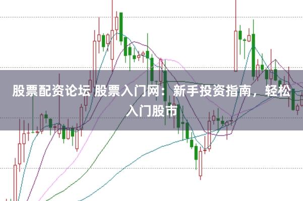股票配资论坛 股票入门网：新手投资指南，轻松入门股市