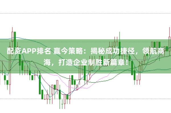 配资APP排名 赢今策略：揭秘成功捷径，领航商海，打造企业制胜新篇章！