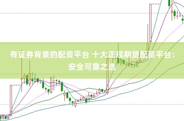 有证券背景的配资平台 十大正规期货配资平台：安全可靠之选