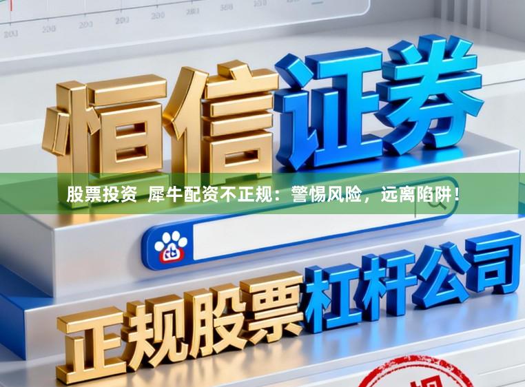 股票投资  犀牛配资不正规：警惕风险，远离陷阱！