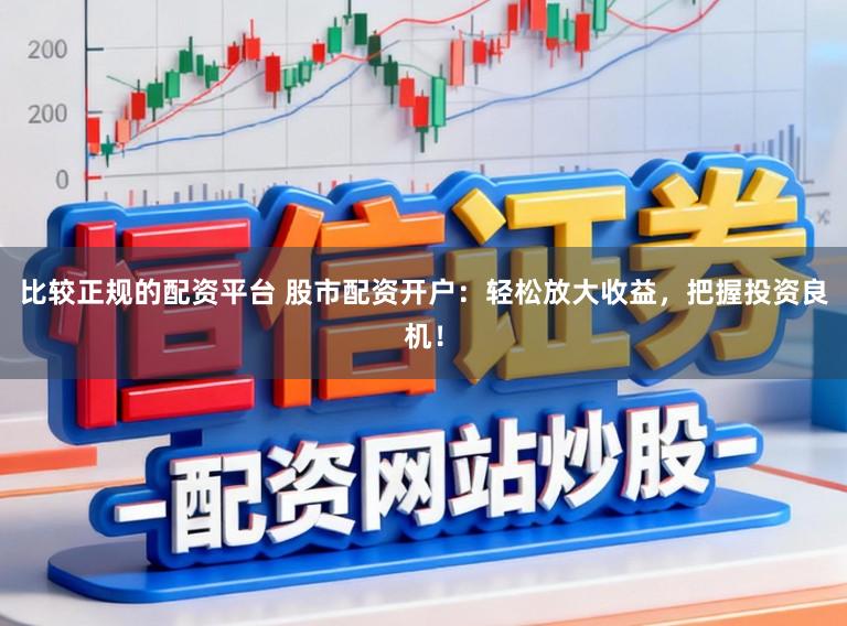比较正规的配资平台 股市配资开户：轻松放大收益，把握投资良机！