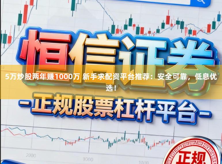 5万炒股两年赚1000万 新手求配资平台推荐：安全可靠，低息优选！