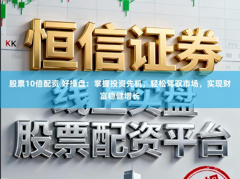 股票10倍配资 好操盘：掌握投资先机，轻松驾驭市场，实现财富稳健增长