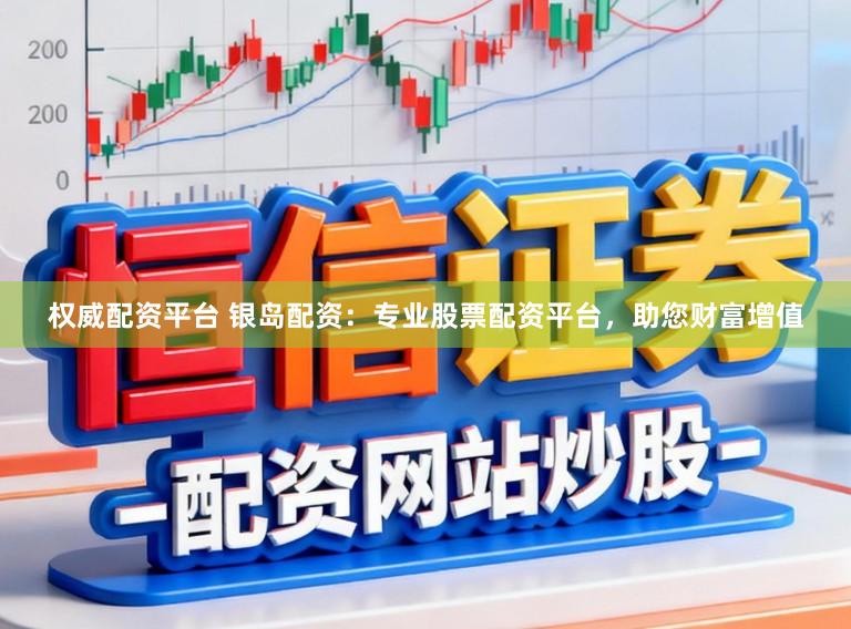 权威配资平台 银岛配资：专业股票配资平台，助您财富增值