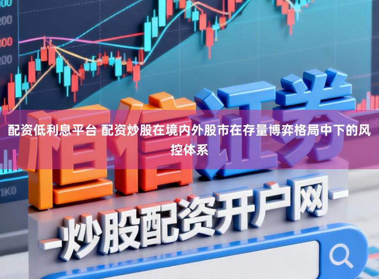 配资低利息平台 配资炒股在境内外股市在存量博弈格局中下的风控体系