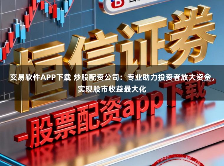 交易软件APP下载 炒股配资公司：专业助力投资者放大资金，实现股市收益最大化