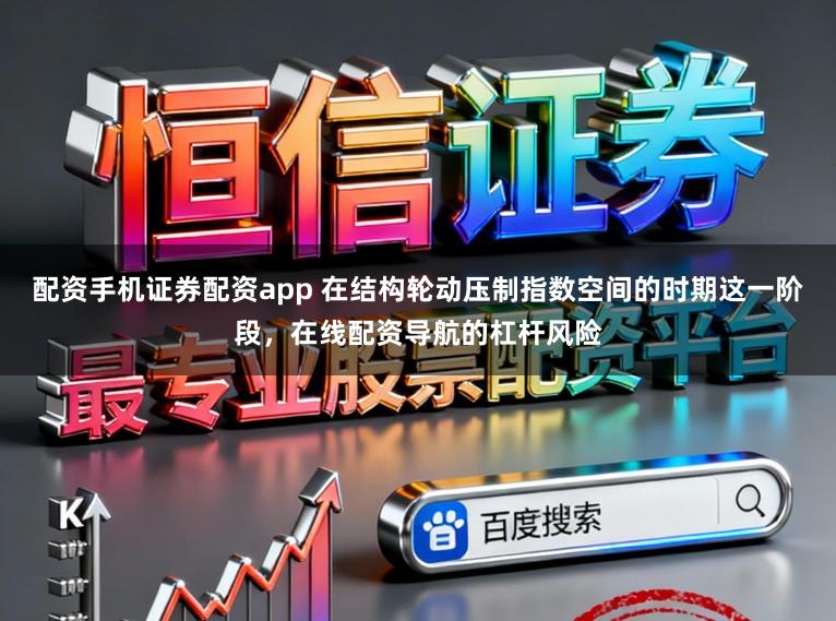 配资手机证券配资app 在结构轮动压制指数空间的时期这一阶段，在线配资导航的杠杆风险