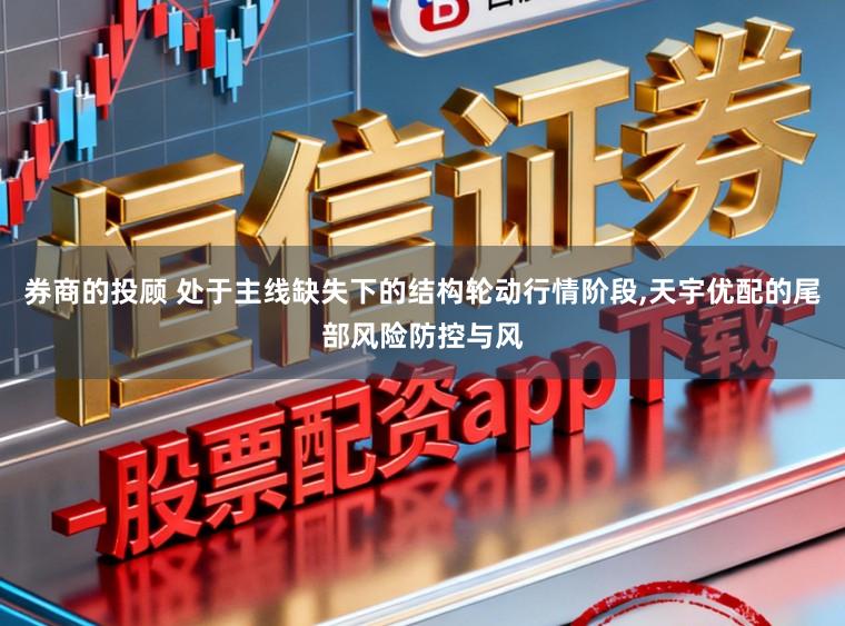券商的投顾 处于主线缺失下的结构轮动行情阶段,天宇优配的尾部风险防控与风