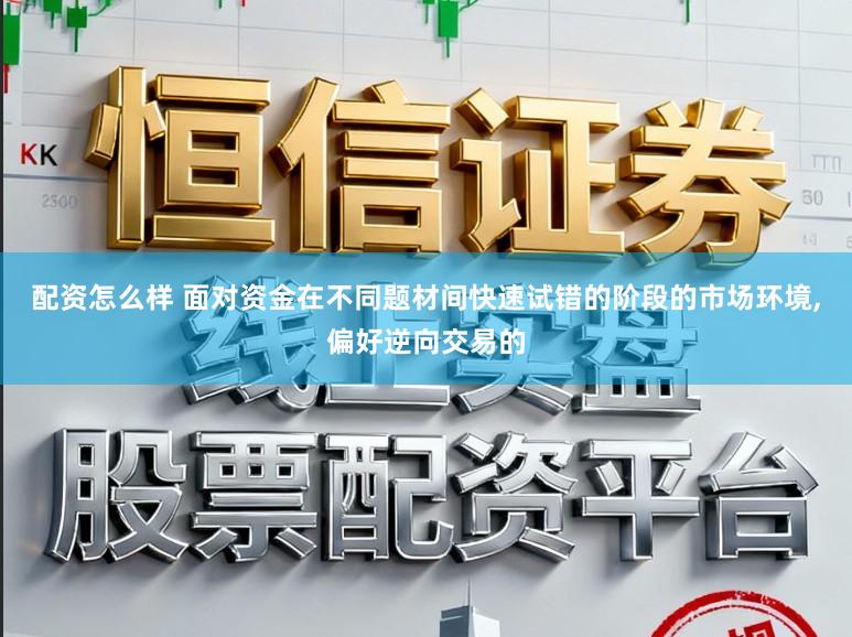 配资怎么样 面对资金在不同题材间快速试错的阶段的市场环境,偏好逆向交易的