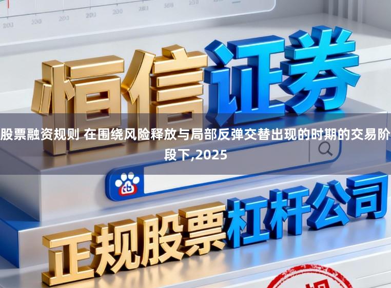 股票融资规则 在围绕风险释放与局部反弹交替出现的时期的交易阶段下,2025