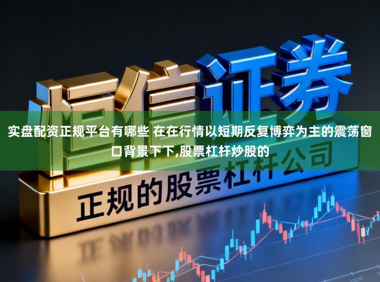 实盘配资正规平台有哪些 在在行情以短期反复博弈为主的震荡窗口背景下下,股票杠杆炒股的
