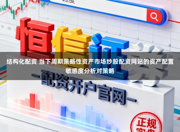 结构化配资 当下周期策略性资产市场炒股配资网站的资产配置敏感度分析对策略