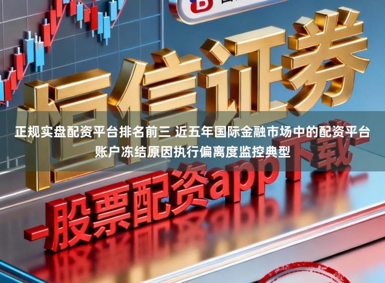 正规实盘配资平台排名前三 近五年国际金融市场中的配资平台账户冻结原因执行偏离度监控典型