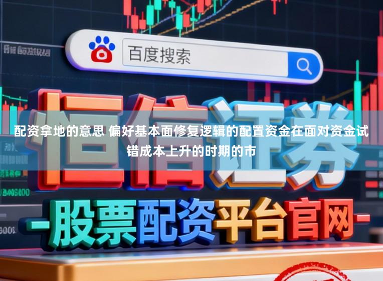 配资拿地的意思 偏好基本面修复逻辑的配置资金在面对资金试错成本上升的时期的市