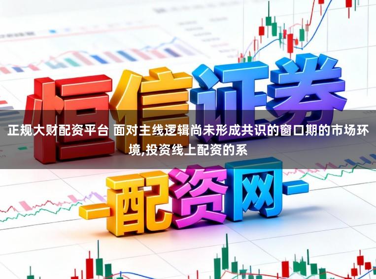 正规大财配资平台 面对主线逻辑尚未形成共识的窗口期的市场环境,投资线上配资的系