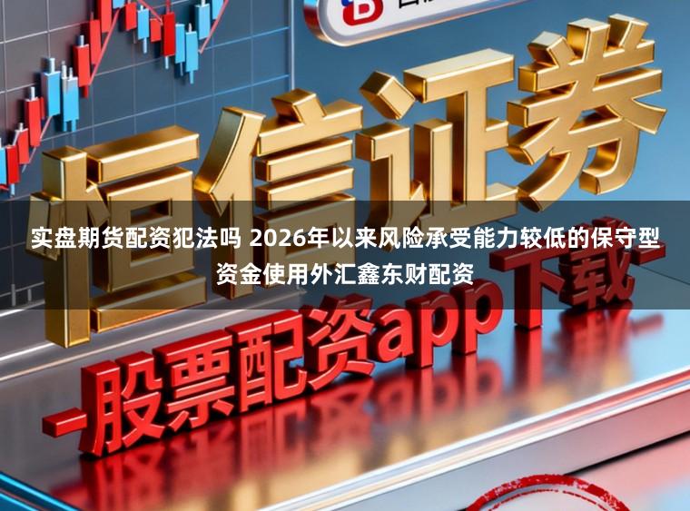 实盘期货配资犯法吗 2026年以来风险承受能力较低的保守型资金使用外汇鑫东财配资