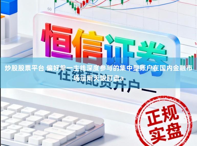 炒股股票平台 偏好单一主线深度参与的集中型账户在国内金融市场运用天眼盯盘a