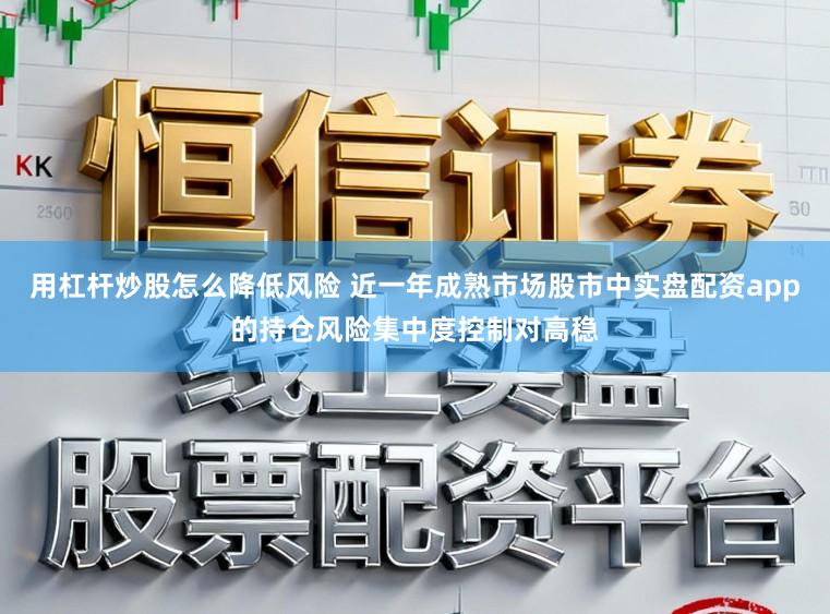 用杠杆炒股怎么降低风险 近一年成熟市场股市中实盘配资app的持仓风险集中度控制对高稳