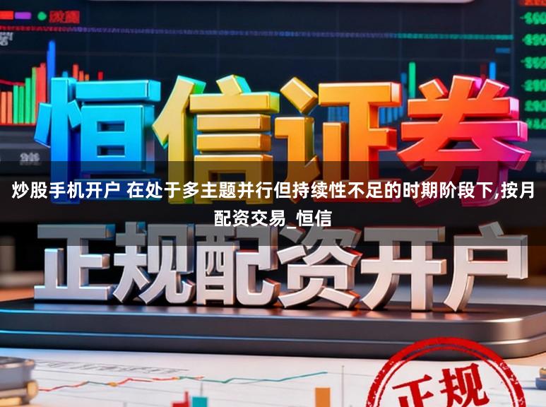 炒股手机开户 在处于多主题并行但持续性不足的时期阶段下,按月配资交易_恒信