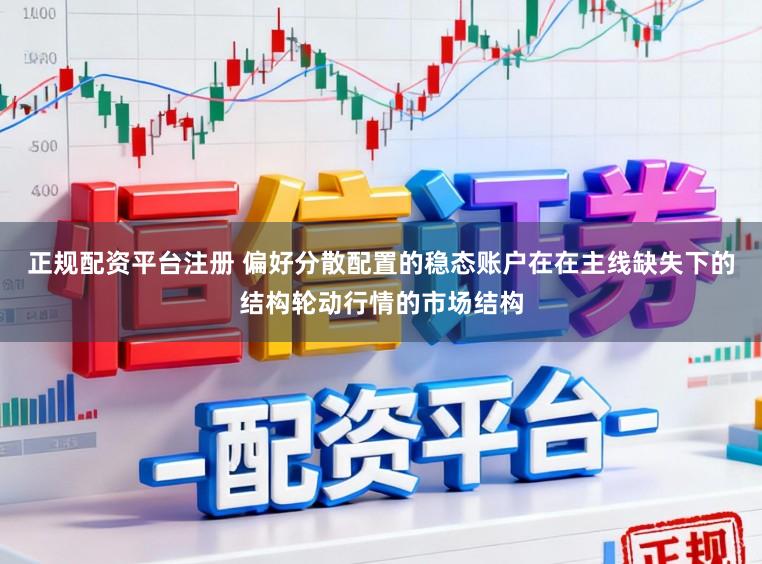 正规配资平台注册 偏好分散配置的稳态账户在在主线缺失下的结构轮动行情的市场结构