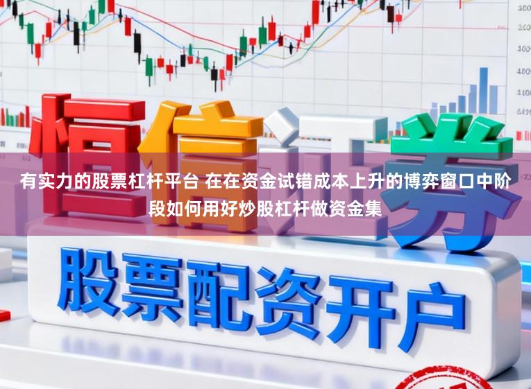 有实力的股票杠杆平台 在在资金试错成本上升的博弈窗口中阶段如何用好炒股杠杆做资金集
