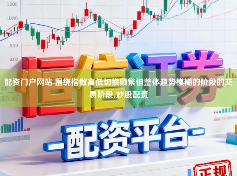 配资门户网站 围绕指数高低切换频繁但整体趋势模糊的阶段的交易阶段,炒股配资