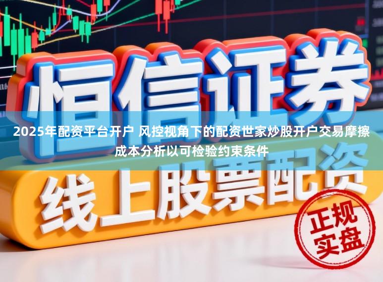2025年配资平台开户 风控视角下的配资世家炒股开户交易摩擦成本分析以可检验约束条件