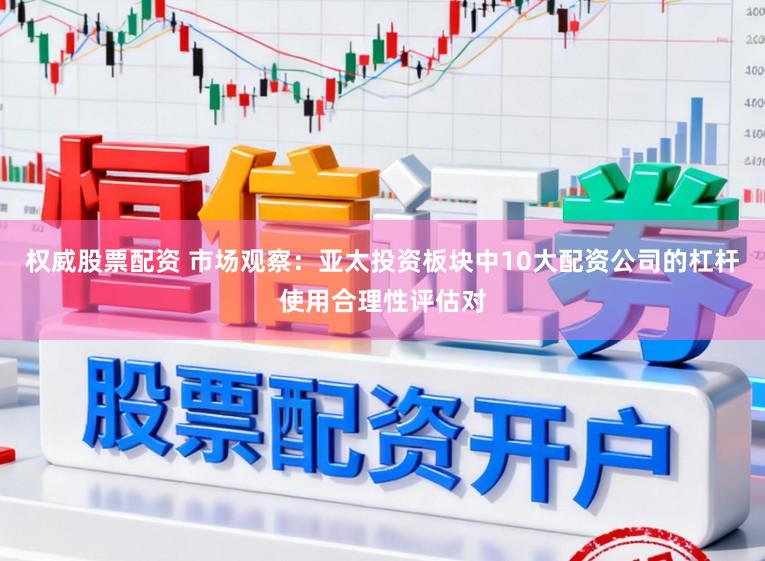 权威股票配资 市场观察：亚太投资板块中10大配资公司的杠杆使用合理性评估对
