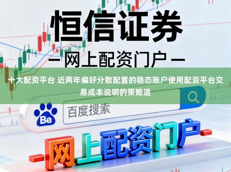 十大配资平台 近两年偏好分散配置的稳态账户使用配资平台交易成本说明的策略适