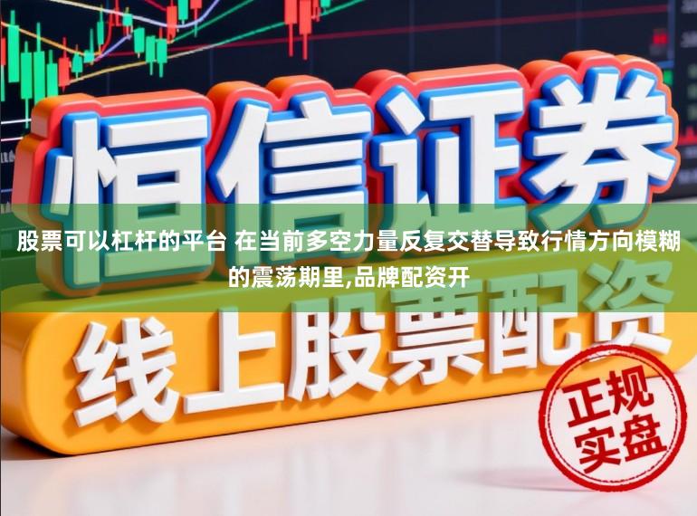 股票可以杠杆的平台 在当前多空力量反复交替导致行情方向模糊的震荡期里,品牌配资开