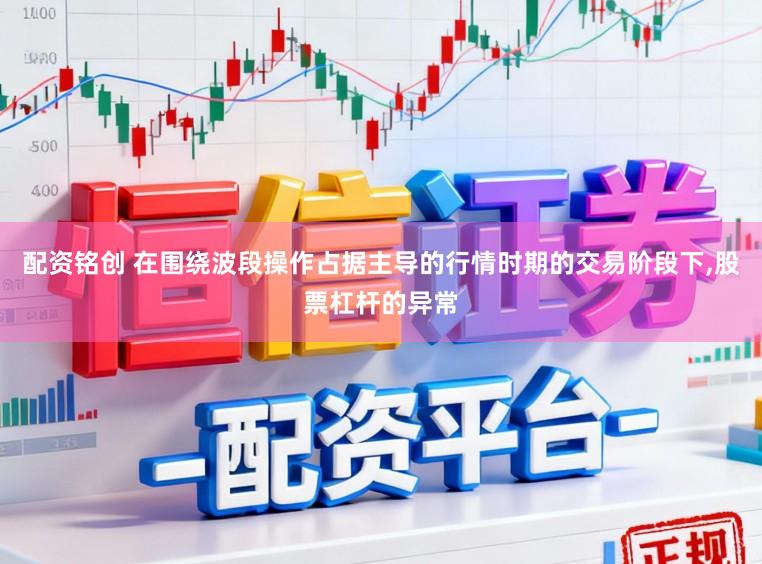 配资铭创 在围绕波段操作占据主导的行情时期的交易阶段下,股票杠杆的异常