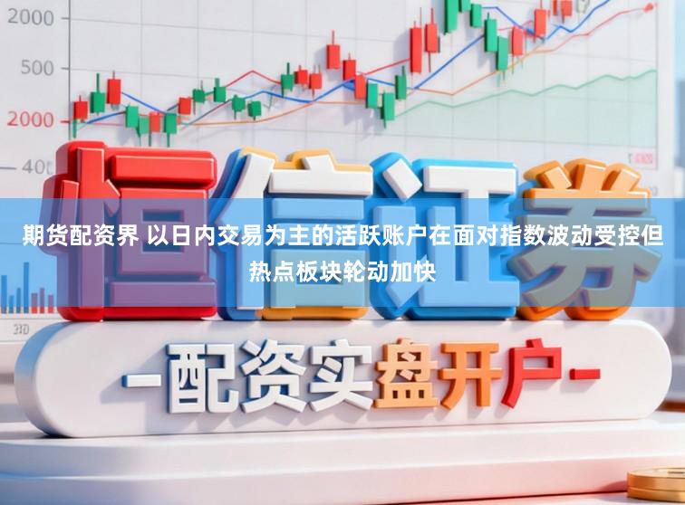期货配资界 以日内交易为主的活跃账户在面对指数波动受控但热点板块轮动加快