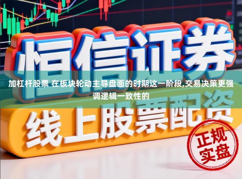 加杠杆股票 在板块轮动主导盘面的时期这一阶段,交易决策更强调逻辑一致性的