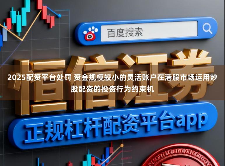 2025配资平台处罚 资金规模较小的灵活账户在港股市场运用炒股配资的投资行为约束机