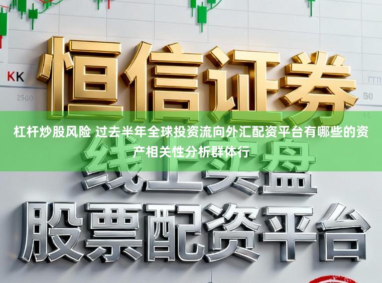 杠杆炒股风险 过去半年全球投资流向外汇配资平台有哪些的资产相关性分析群体行