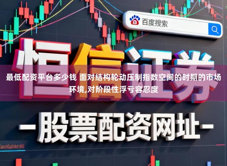 最低配资平台多少钱 面对结构轮动压制指数空间的时期的市场环境,对阶段性浮亏容忍度