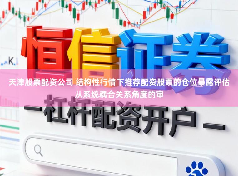 天津股票配资公司 结构性行情下推荐配资股票的仓位暴露评估从系统耦合关系角度的审