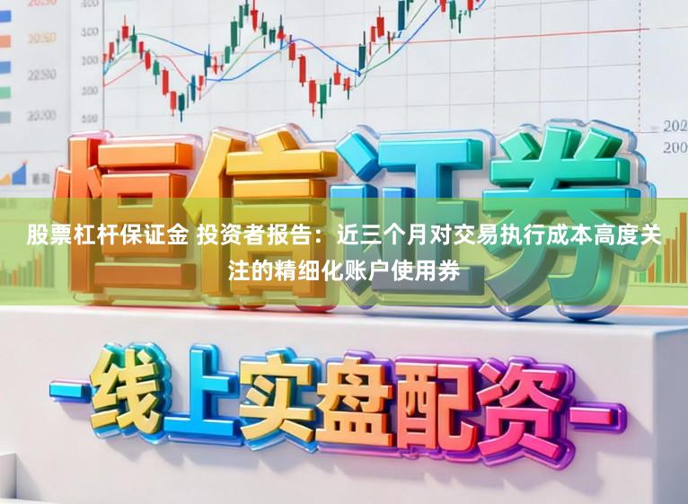 股票杠杆保证金 投资者报告：近三个月对交易执行成本高度关注的精细化账户使用券