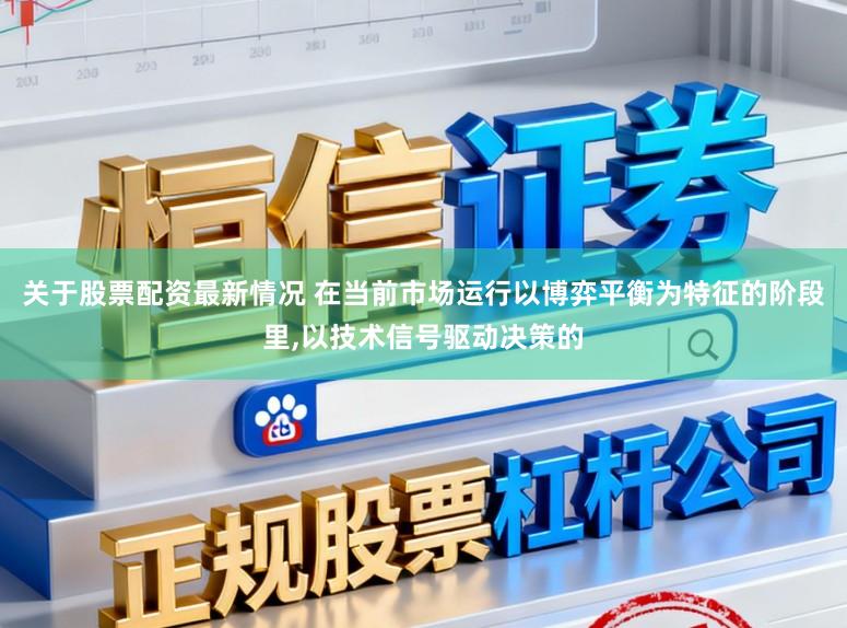 关于股票配资最新情况 在当前市场运行以博弈平衡为特征的阶段里,以技术信号驱动决策的